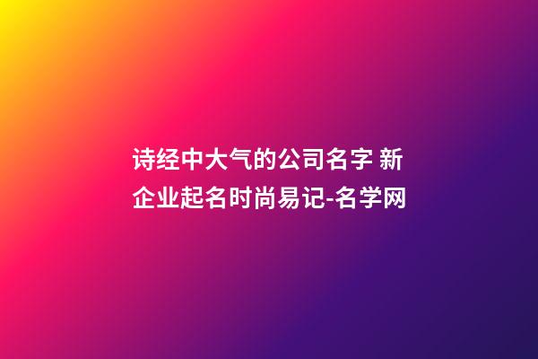 诗经中大气的公司名字 新企业起名时尚易记-名学网-第1张-公司起名-玄机派